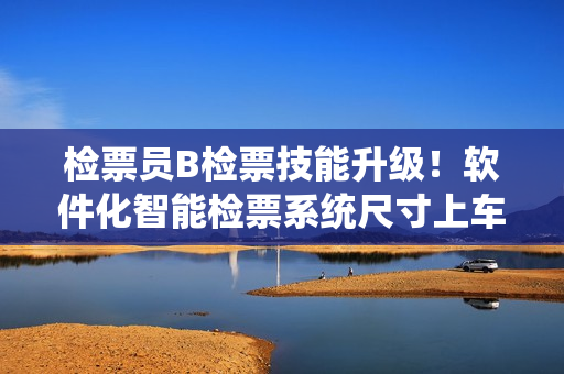 检票员B检票技能升级！软件化智能检票系统尺寸上车