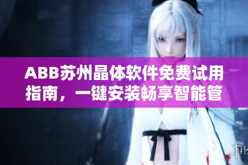 ABB苏州晶体软件免费试用指南，一键安装畅享智能管理