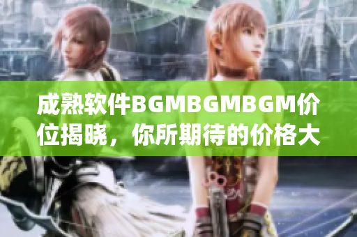 成熟软件BGMBGMBGM价位揭晓，你所期待的价格大揭秘，赶快来get~