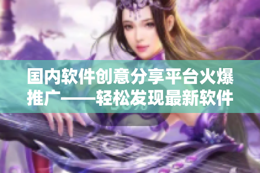 国内软件创意分享平台火爆推广——轻松发现最新软件趋势