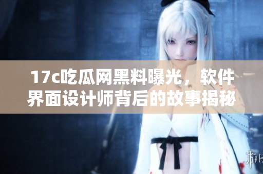 17c吃瓜网黑料曝光，软件界面设计师背后的故事揭秘
