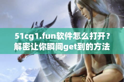 51cg1.fun软件怎么打开？解密让你瞬间get到的方法!