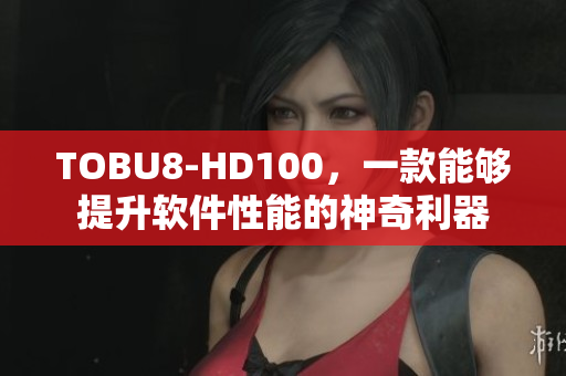 TOBU8-HD100，一款能够提升软件性能的神奇利器