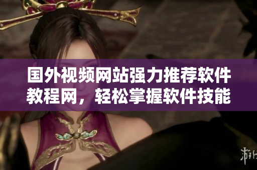 国外视频网站强力推荐软件教程网，轻松掌握软件技能
