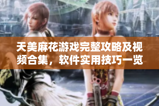 天美麻花游戏完整攻略及视频合集，软件实用技巧一览