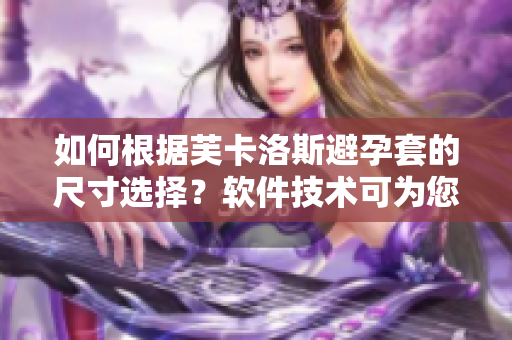 如何根据芙卡洛斯避孕套的尺寸选择？软件技术可为您提供最佳建议