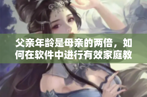 父亲年龄是母亲的两倍，如何在软件中进行有效家庭教育？