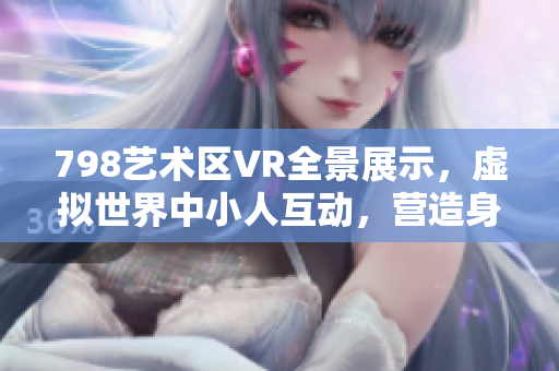 798艺术区VR全景展示，虚拟世界中小人互动，营造身临其境体验。