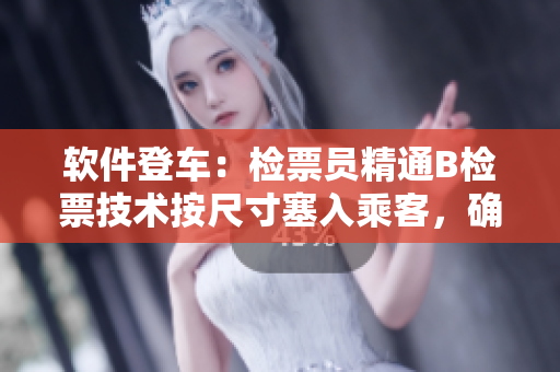 软件登车：检票员精通B检票技术按尺寸塞入乘客，确保全车载重