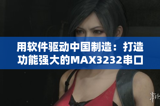 用软件驱动中国制造：打造功能强大的MAX3232串口通信解决方案