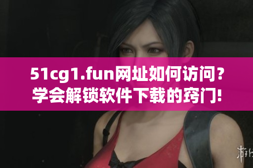 51cg1.fun网址如何访问？学会解锁软件下载的窍门!
