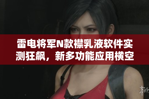 雷电将军N款襟乳液软件实测狂飙，新多功能应用横空出世！