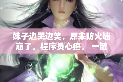 妹子边哭边笑，原来防火墙崩了，程序员心疼， 一键修复不哭。