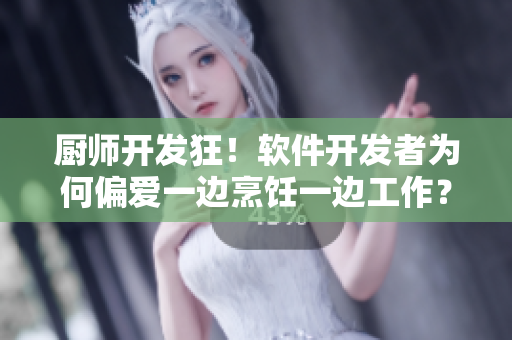 厨师开发狂！软件开发者为何偏爱一边烹饪一边工作？