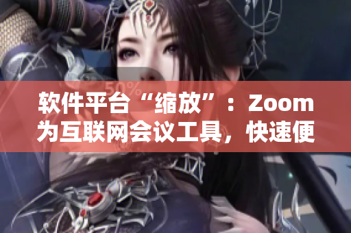 软件平台“缩放”：Zoom为互联网会议工具，快速便捷连接企业和个人