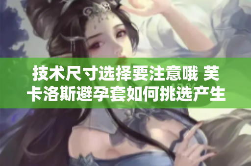技术尺寸选择要注意哦 芙卡洛斯避孕套如何挑选产生益处