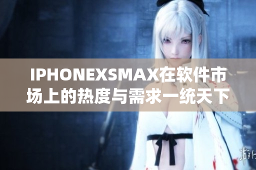 IPHONEXSMAX在软件市场上的热度与需求一统天下