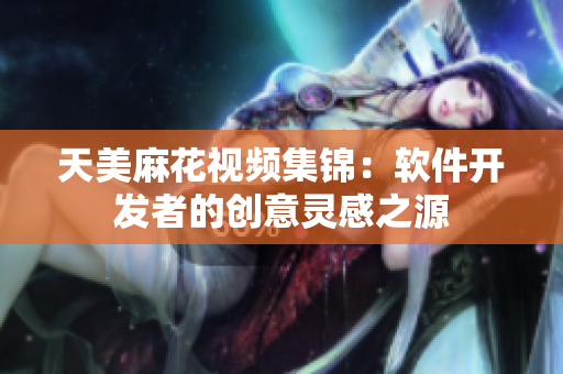 天美麻花视频集锦：软件开发者的创意灵感之源