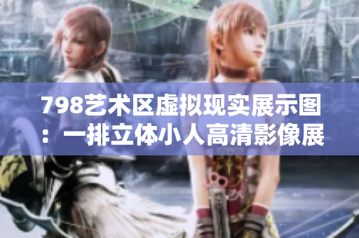 798艺术区虚拟现实展示图：一排立体小人高清影像展示