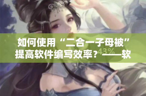 如何使用“二合一子母被”提高软件编写效率？——软件编写技巧分享