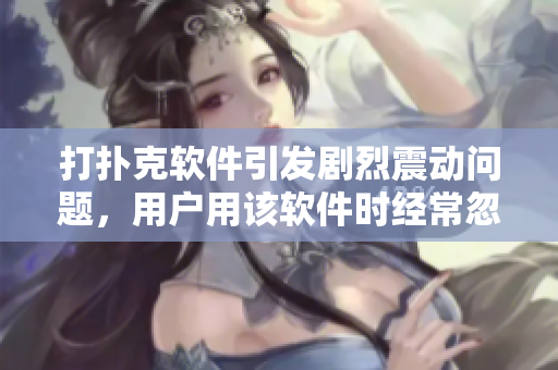 打扑克软件引发剧烈震动问题，用户用该软件时经常忽略被子，如何解决？