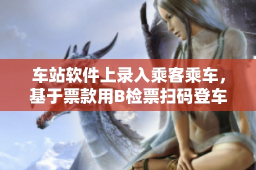 车站软件上录入乘客乘车，基于票款用B检票扫码登车
