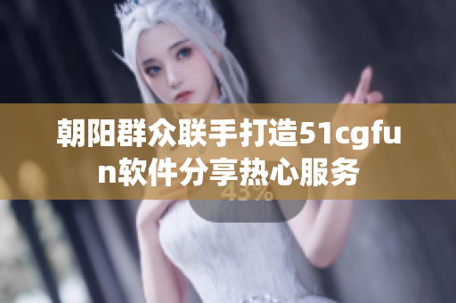 朝阳群众联手打造51cgfun软件分享热心服务