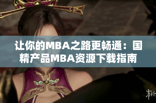 让你的MBA之路更畅通：国精产品MBA资源下载指南