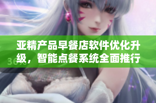 亚精产品早餐店软件优化升级，智能点餐系统全面推行