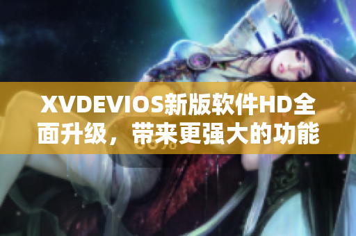 XVDEVIOS新版软件HD全面升级，带来更强大的功能和更流畅的体验