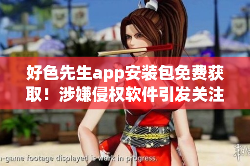 好色先生app安装包免费获取！涉嫌侵权软件引发关注
