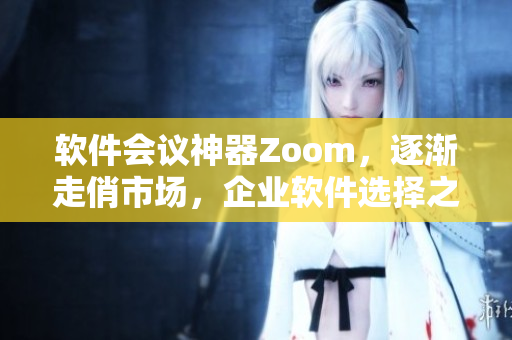 软件会议神器Zoom，逐渐走俏市场，企业软件选择之选