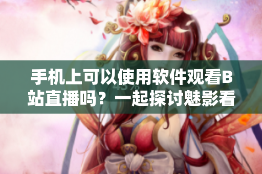 手机上可以使用软件观看B站直播吗？一起探讨魅影看直播的新鲜体验