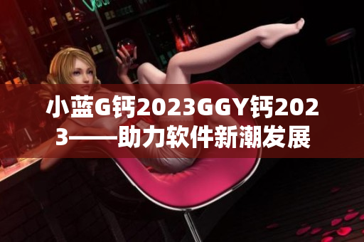 小蓝G钙2023GGY钙2023——助力软件新潮发展