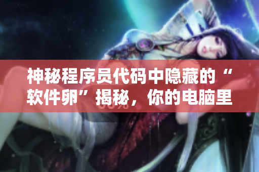 神秘程序员代码中隐藏的“软件卵”揭秘，你的电脑里藏着这些“软件生命”吗