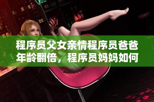 程序员父女亲情程序员爸爸年龄翻倍，程序员妈妈如何引导成长
