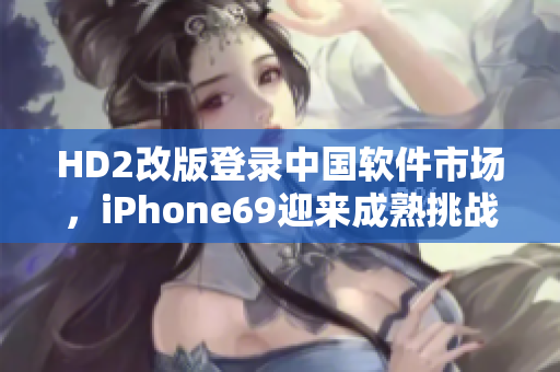 HD2改版登录中国软件市场，iPhone69迎来成熟挑战