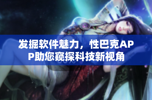 发掘软件魅力，性巴克APP助您窥探科技新视角