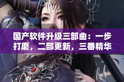 国产软件升级三部曲：一步打磨，二部更新，三番精华