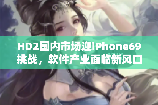 HD2国内市场迎iPhone69挑战，软件产业面临新风口