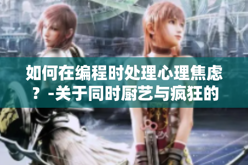 如何在编程时处理心理焦虑？-关于同时厨艺与疯狂的解决办法