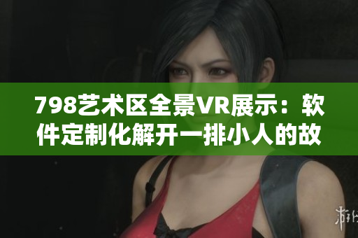 798艺术区全景VR展示：软件定制化解开一排小人的故事