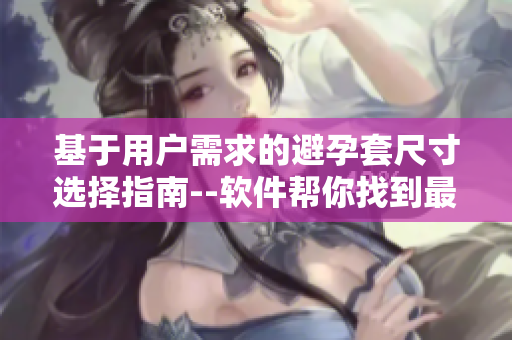 基于用户需求的避孕套尺寸选择指南--软件帮你找到最适合的尺寸