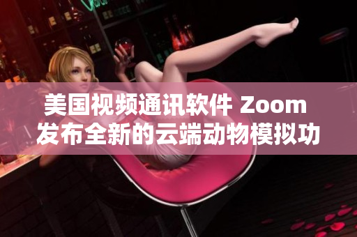 美国视频通讯软件 Zoom 发布全新的云端动物模拟功能