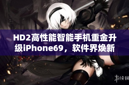 HD2高性能智能手机重金升级iPhone69，软件界焕新姿 阵