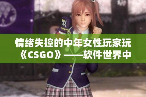 情绪失控的中年女性玩家玩《CSGO》——软件世界中的爆发式趣味
