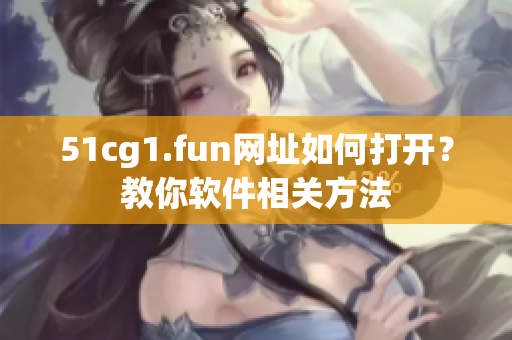 51cg1.fun网址如何打开？教你软件相关方法