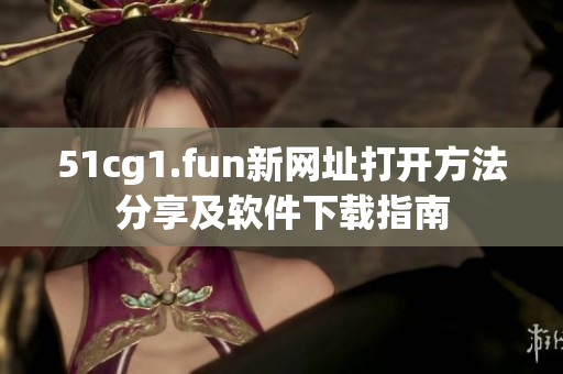 51cg1.fun新网址打开方法分享及软件下载指南