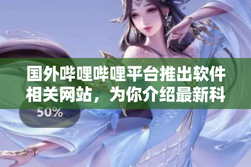 国外哔哩哔哩平台推出软件相关网站，为你介绍最新科技趋势