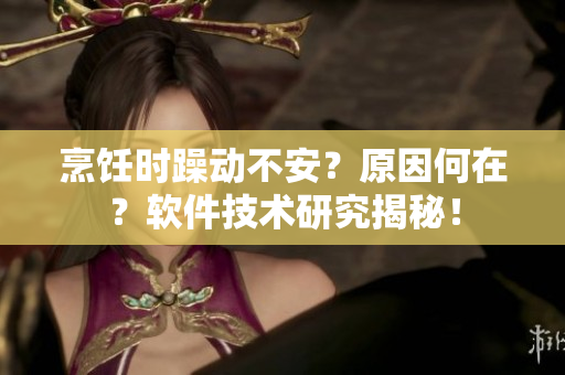 烹饪时躁动不安？原因何在？软件技术研究揭秘！